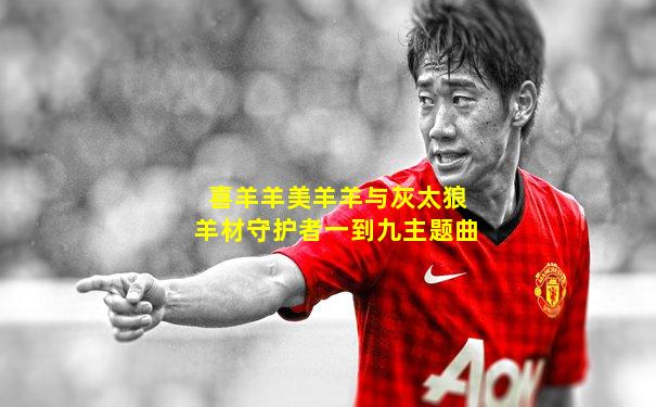 喜羊羊美羊羊与灰太狼羊材守护者一到九主题曲