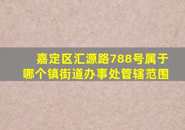 嘉定区汇源路788号属于哪个镇街道办事处管辖范围