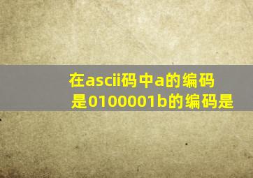 在ascii码中a的编码是0100001b的编码是