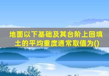 地面以下基础及其台阶上回填土的平均重度通常取值为()