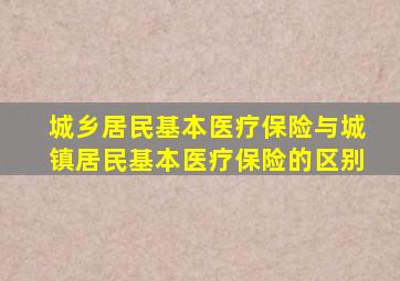 城乡居民基本医疗保险与城镇居民基本医疗保险的区别