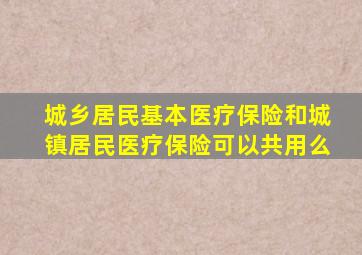 城乡居民基本医疗保险和城镇居民医疗保险可以共用么