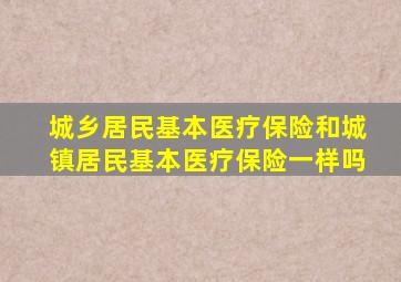 城乡居民基本医疗保险和城镇居民基本医疗保险一样吗