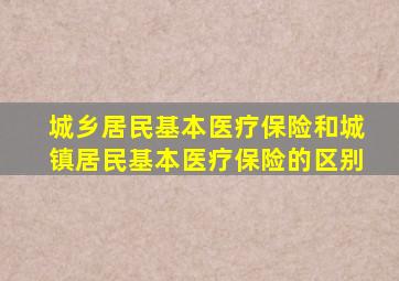 城乡居民基本医疗保险和城镇居民基本医疗保险的区别