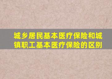 城乡居民基本医疗保险和城镇职工基本医疗保险的区别