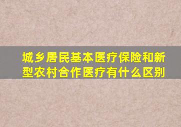 城乡居民基本医疗保险和新型农村合作医疗有什么区别