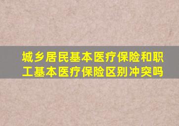 城乡居民基本医疗保险和职工基本医疗保险区别冲突吗