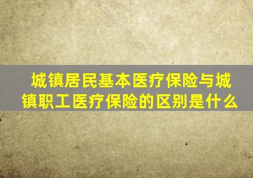 城镇居民基本医疗保险与城镇职工医疗保险的区别是什么