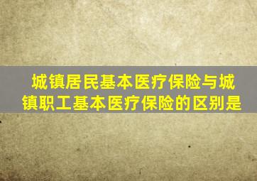 城镇居民基本医疗保险与城镇职工基本医疗保险的区别是