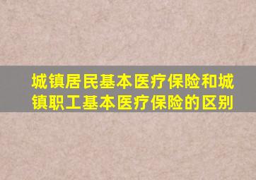 城镇居民基本医疗保险和城镇职工基本医疗保险的区别