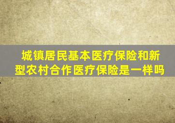 城镇居民基本医疗保险和新型农村合作医疗保险是一样吗