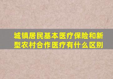 城镇居民基本医疗保险和新型农村合作医疗有什么区别