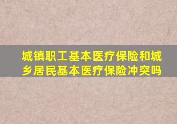 城镇职工基本医疗保险和城乡居民基本医疗保险冲突吗