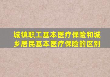 城镇职工基本医疗保险和城乡居民基本医疗保险的区别