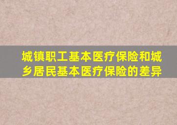 城镇职工基本医疗保险和城乡居民基本医疗保险的差异