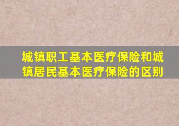 城镇职工基本医疗保险和城镇居民基本医疗保险的区别