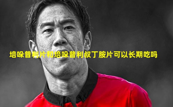 培哚普利片和培哚普利叔丁胺片可以长期吃吗