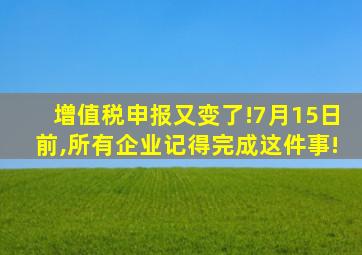 增值税申报又变了!7月15日前,所有企业记得完成这件事!