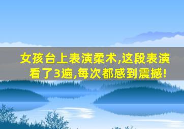 女孩台上表演柔术,这段表演看了3遍,每次都感到震撼!