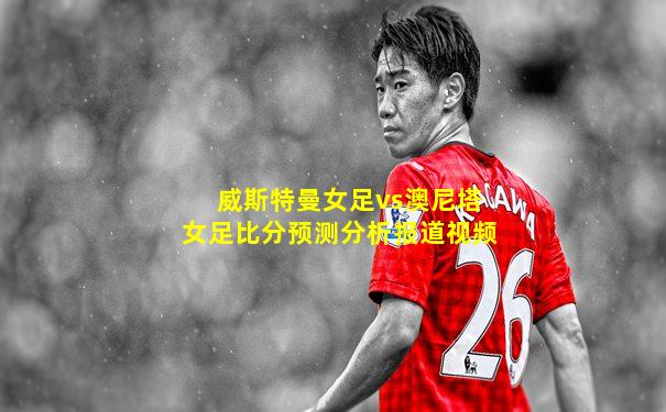 威斯特曼女足vs澳尼塔女足比分预测分析报道视频