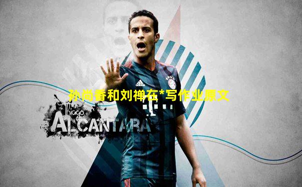 孙尚香和刘禅在*写作业原文
