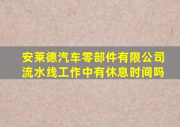 安莱德汽车零部件有限公司流水线工作中有休息时间吗