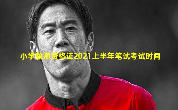 小学教师资格证2021上半年笔试考试时间