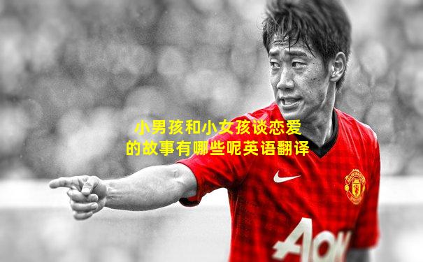 小男孩和小女孩谈恋爱的故事有哪些呢英语翻译