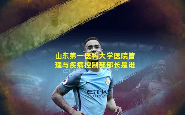山东第一医科大学医院管理与疾病控制部部长是谁