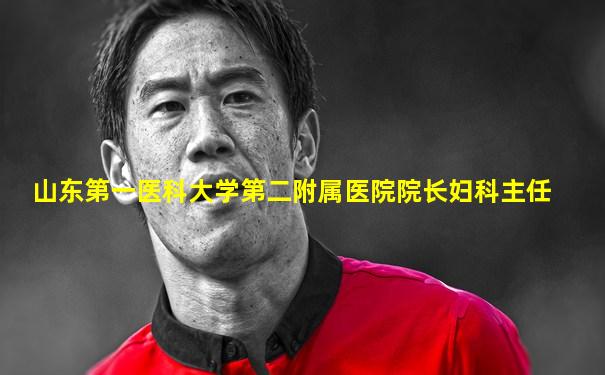 山东第一医科大学第二附属医院院长妇科主任
