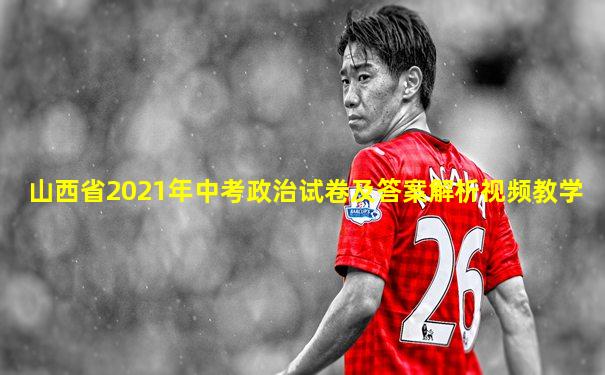 山西省2021年中考政治试卷及答案解析视频教学