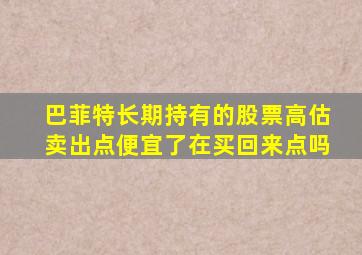 巴菲特长期持有的股票高估卖出点便宜了在买回来点吗
