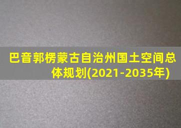 巴音郭楞蒙古自治州国土空间总体规划(2021-2035年)