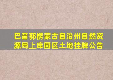 巴音郭楞蒙古自治州自然资源局上库园区土地挂牌公告