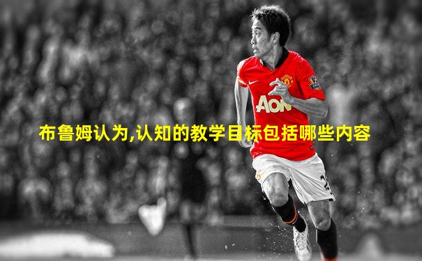 布鲁姆认为,认知的教学目标包括哪些内容