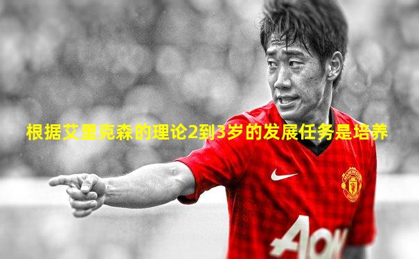 根据艾里克森的理论2到3岁的发展任务是培养