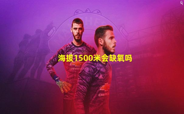 海拔1500米会缺氧吗