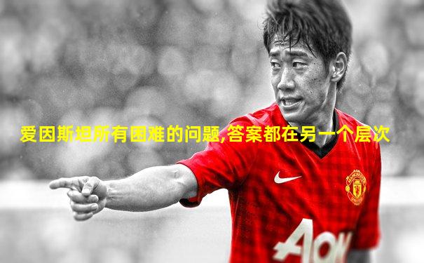 爱因斯坦所有困难的问题,答案都在另一个层次