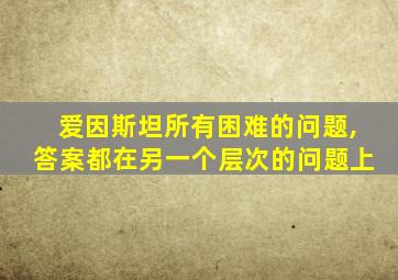爱因斯坦所有困难的问题,答案都在另一个层次的问题上