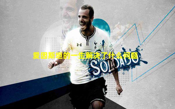 爱因斯坦的一生解决了什么问题