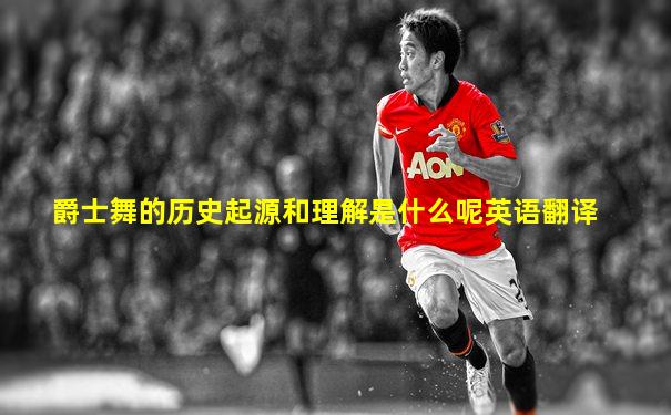 爵士舞的历史起源和理解是什么呢英语翻译