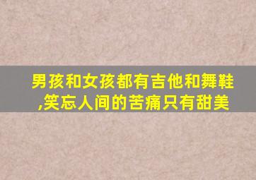 男孩和女孩都有吉他和舞鞋,笑忘人间的苦痛只有甜美