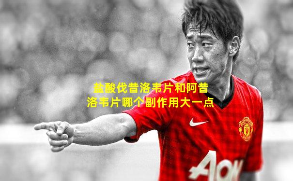 盐酸伐昔洛韦片和阿昔洛韦片哪个副作用大一点