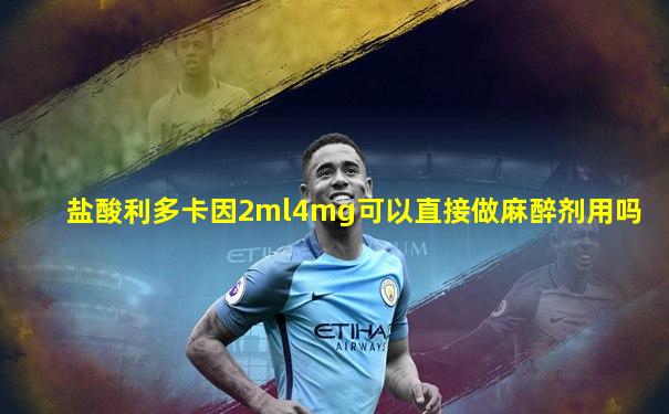 盐酸利多卡因2ml4mg可以直接做麻醉剂用吗