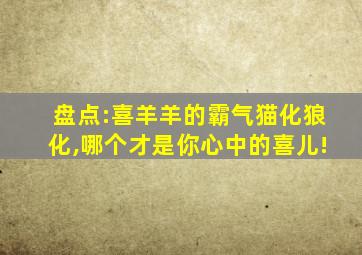 盘点:喜羊羊的霸气猫化狼化,哪个才是你心中的喜儿!
