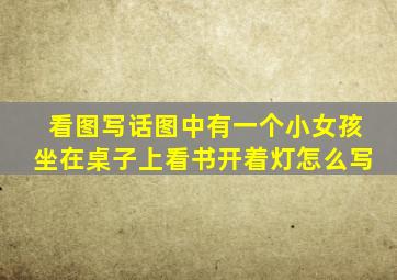 看图写话图中有一个小女孩坐在桌子上看书开着灯怎么写