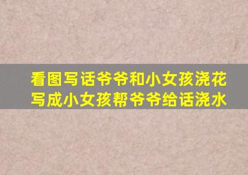 看图写话爷爷和小女孩浇花写成小女孩帮爷爷给话浇水
