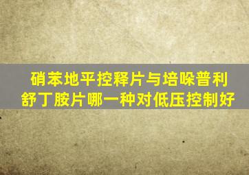 硝苯地平控释片与培哚普利舒丁胺片哪一种对低压控制好