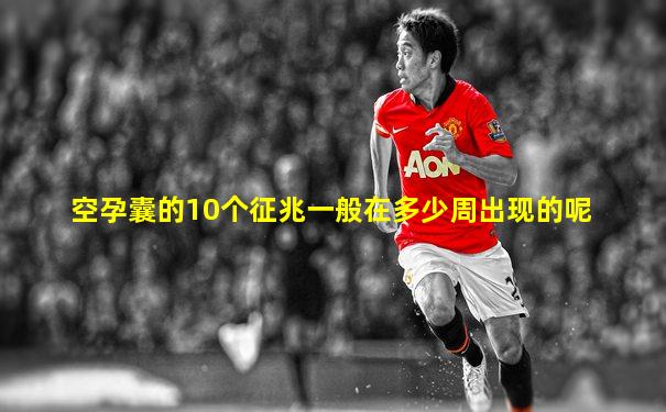 空孕囊的10个征兆一般在多少周出现的呢