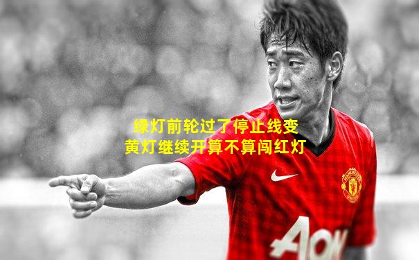 绿灯前轮过了停止线变黄灯继续开算不算闯红灯
